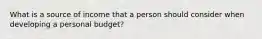 What is a source of income that a person should consider when developing a personal budget?