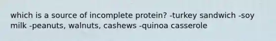 which is a source of incomplete protein? -turkey sandwich -soy milk -peanuts, walnuts, cashews -quinoa casserole