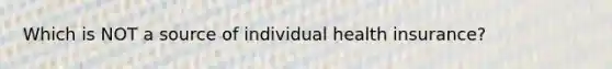 Which is NOT a source of individual health insurance?