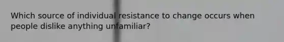 Which source of individual resistance to change occurs when people dislike anything unfamiliar?