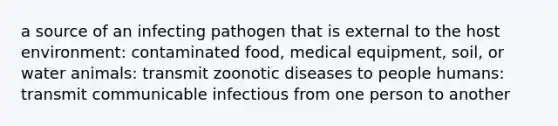 a source of an infecting pathogen that is external to the host environment: contaminated food, medical equipment, soil, or water animals: transmit zoonotic diseases to people humans: transmit communicable infectious from one person to another