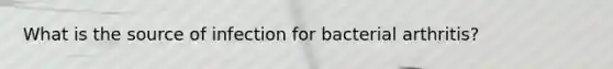 What is the source of infection for bacterial arthritis?