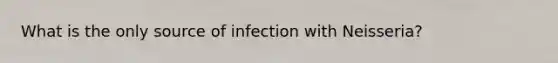 What is the only source of infection with Neisseria?