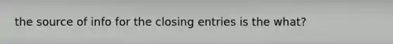 the source of info for the closing entries is the what?