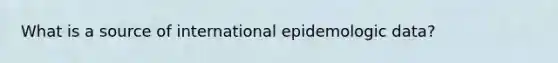 What is a source of international epidemologic data?