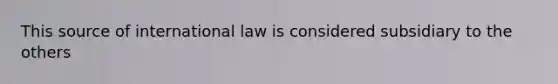 This source of international law is considered subsidiary to the others