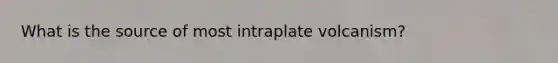 What is the source of most intraplate volcanism?