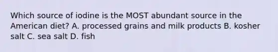 Which source of iodine is the MOST abundant source in the American diet? A. processed grains and milk products B. kosher salt C. sea salt D. fish