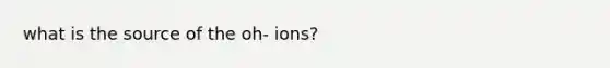 what is the source of the oh- ions?