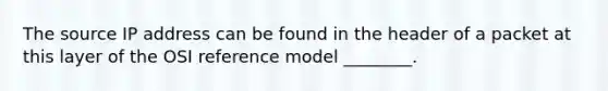 The source IP address can be found in the header of a packet at this layer of the OSI reference model ________.