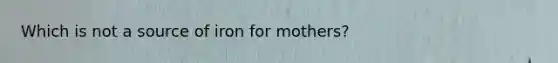 Which is not a source of iron for mothers?