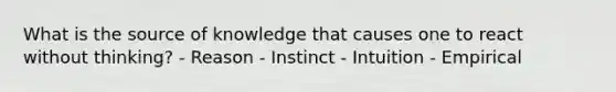 What is the source of knowledge that causes one to react without thinking? - Reason - Instinct - Intuition - Empirical