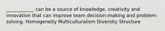 ____________ can be a source of knowledge, creativity and innovation that can improve team decision-making and problem-solving. Homogeneity Multiculturalism Diversity Structure