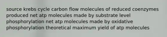 source krebs cycle carbon flow molecules of reduced coenzymes produced net atp molecules made by substrate level phosphorylation net atp molecules made by oxidative phosphorylation theoretical maximum yield of atp molecules