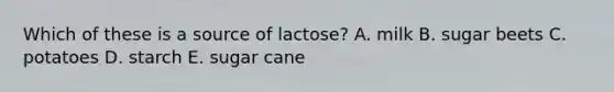 Which of these is a source of lactose? A. milk B. sugar beets C. potatoes D. starch E. sugar cane