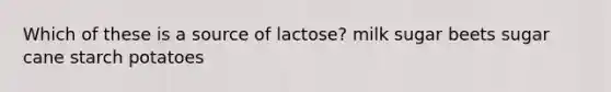 Which of these is a source of lactose? milk sugar beets sugar cane starch potatoes