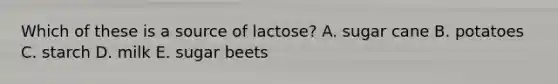 Which of these is a source of lactose? A. sugar cane B. potatoes C. starch D. milk E. sugar beets