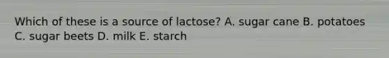 Which of these is a source of lactose? A. sugar cane B. potatoes C. sugar beets D. milk E. starch