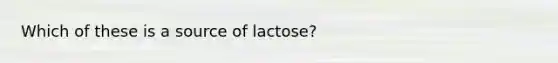 Which of these is a source of lactose?