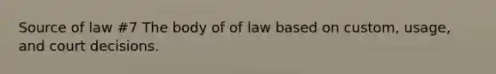 Source of law #7 The body of of law based on custom, usage, and court decisions.