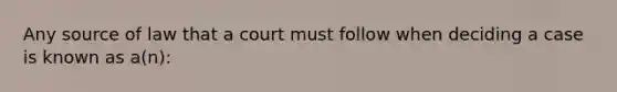 Any source of law that a court must follow when deciding a case is known as a(n):