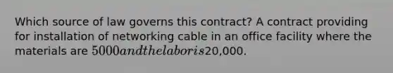 Which source of law governs this contract? A contract providing for installation of networking cable in an office facility where the materials are 5000 and the labor is20,000.