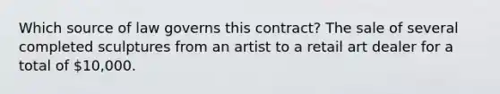 Which source of law governs this contract? The sale of several completed sculptures from an artist to a retail art dealer for a total of 10,000.