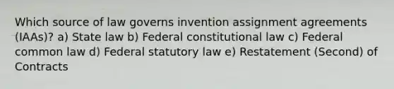 Which source of law governs invention assignment agreements (IAAs)? a) State law b) Federal constitutional law c) Federal common law d) Federal statutory law e) Restatement (Second) of Contracts