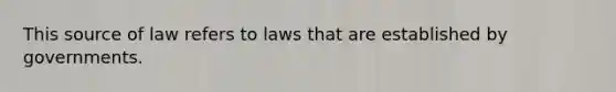 This source of law refers to laws that are established by governments.