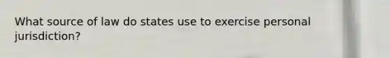 What source of law do states use to exercise personal jurisdiction?