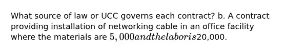 What source of law or UCC governs each contract? b. A contract providing installation of networking cable in an office facility where the materials are 5,000 and the labor is20,000.