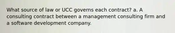 What source of law or UCC governs each contract? a. A consulting contract between a management consulting firm and a software development company.