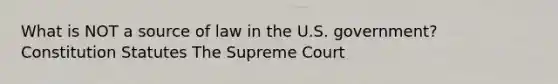 What is NOT a source of law in the U.S. government? Constitution Statutes The Supreme Court