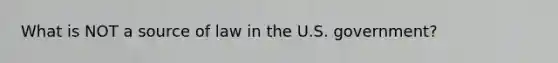 What is NOT a source of law in the U.S. government?