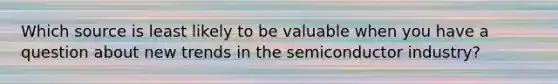 Which source is least likely to be valuable when you have a question about new trends in the semiconductor industry?