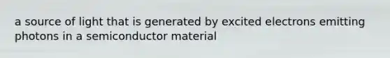 a source of light that is generated by excited electrons emitting photons in a semiconductor material