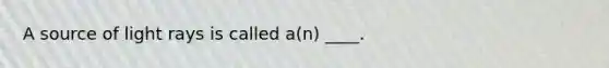 A source of light rays is called a(n) ____.