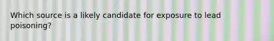 Which source is a likely candidate for exposure to lead poisoning?