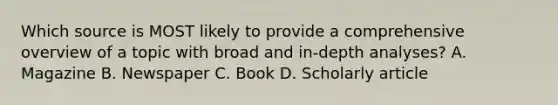 Which source is MOST likely to provide a comprehensive overview of a topic with broad and in-depth analyses? A. Magazine B. Newspaper C. Book D. Scholarly article