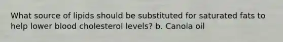 What source of lipids should be substituted for saturated fats to help lower blood cholesterol levels? b. Canola oil