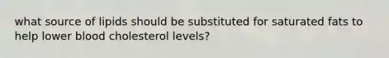 what source of lipids should be substituted for saturated fats to help lower blood cholesterol levels?