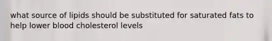 what source of lipids should be substituted for saturated fats to help lower blood cholesterol levels