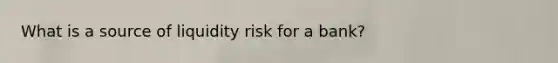 What is a source of liquidity risk for a bank?