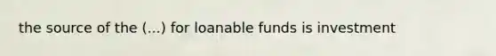 the source of the (...) for loanable funds is investment