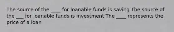 The source of the ____ for loanable funds is saving The source of the ___ for loanable funds is investment The ____ represents the price of a loan