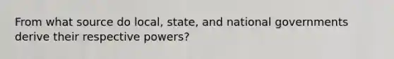 From what source do local, state, and national governments derive their respective powers?