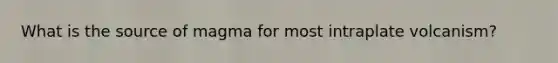 What is the source of magma for most intraplate volcanism?