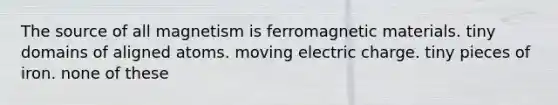 The source of all magnetism is ferromagnetic materials. tiny domains of aligned atoms. moving electric charge. tiny pieces of iron. none of these