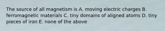 The source of all magnetism is A. moving electric charges B. ferromagnetic materials C. tiny domains of aligned atoms D. tiny pieces of iron E. none of the above