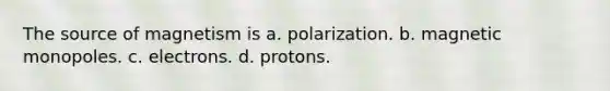 The source of magnetism is a. polarization. b. magnetic monopoles. c. electrons. d. protons.